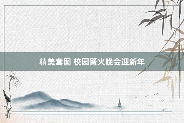 精美套图 校园篝火晚会迎新年