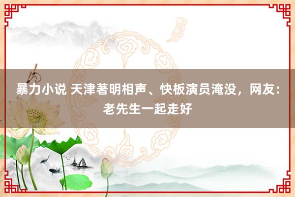 暴力小说 天津著明相声、快板演员淹没，网友：老先生一起走好