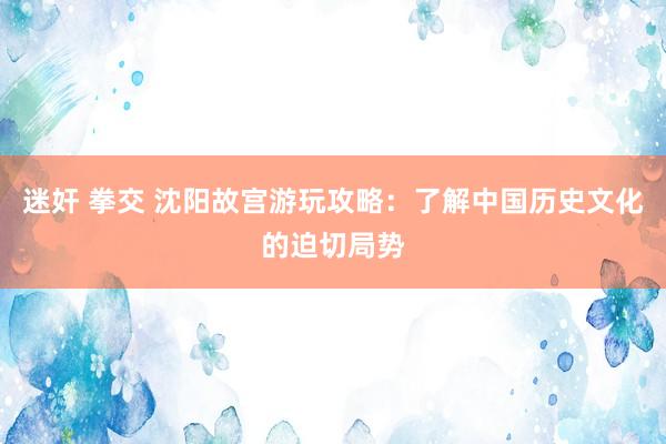 迷奸 拳交 沈阳故宫游玩攻略：了解中国历史文化的迫切局势