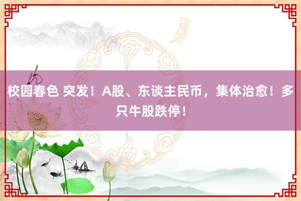 校园春色 突发！A股、东谈主民币，集体治愈！多只牛股跌停！