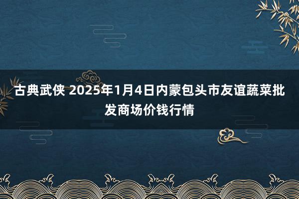 古典武侠 2025年1月4日内蒙包头市友谊蔬菜批发商场价钱行情