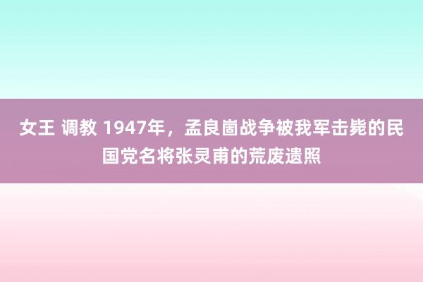 女王 调教 1947年，孟良崮战争被我军击毙的民国党名将张灵甫的荒废遗照