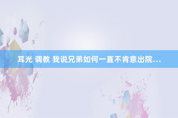 耳光 调教 我说兄弟如何一直不肯意出院…