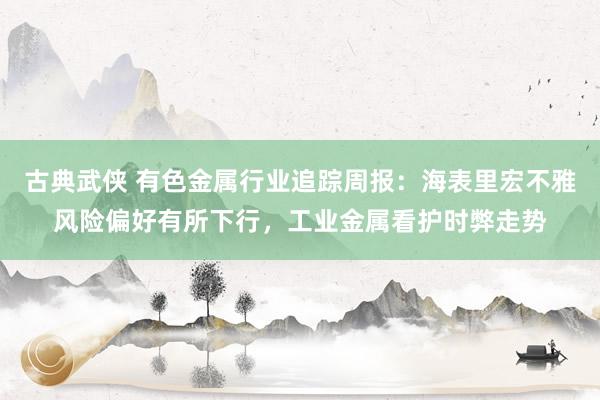 古典武侠 有色金属行业追踪周报：海表里宏不雅风险偏好有所下行，工业金属看护时弊走势