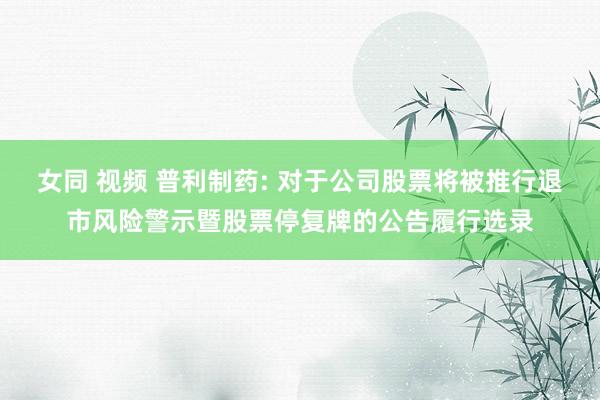 女同 视频 普利制药: 对于公司股票将被推行退市风险警示暨股票停复牌的公告履行选录