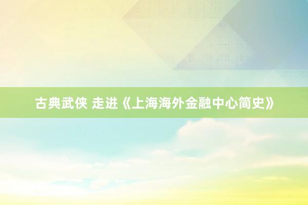 古典武侠 走进《上海海外金融中心简史》