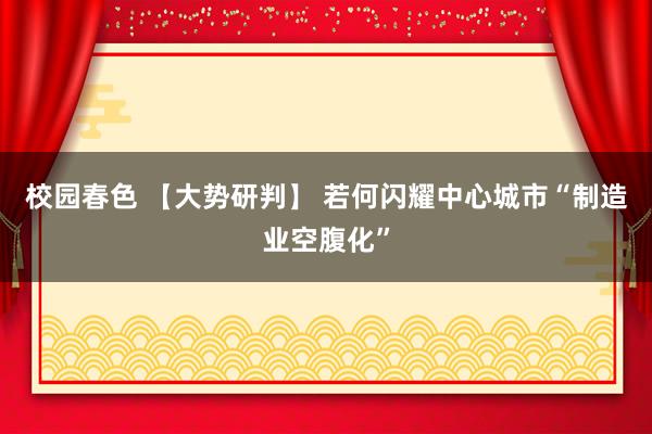 校园春色 【大势研判】 若何闪耀中心城市“制造业空腹化”