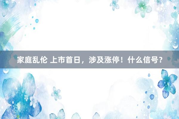 家庭乱伦 上市首日，涉及涨停！什么信号？