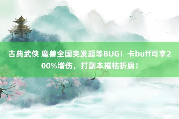 古典武侠 魔兽全国突发超等BUG！卡buff可拿200%增伤，打副本摧枯折腐！