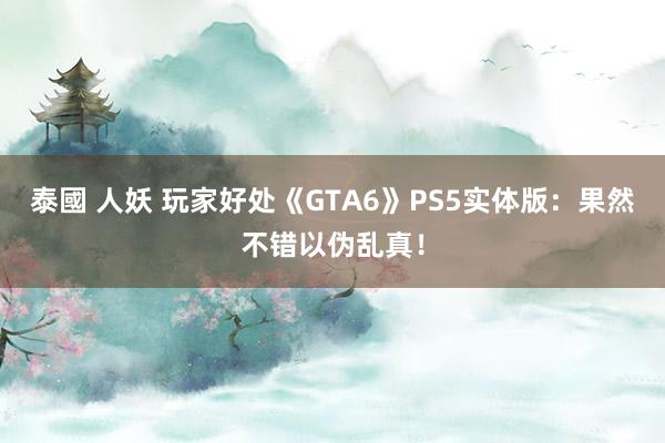 泰國 人妖 玩家好处《GTA6》PS5实体版：果然不错以伪乱真！