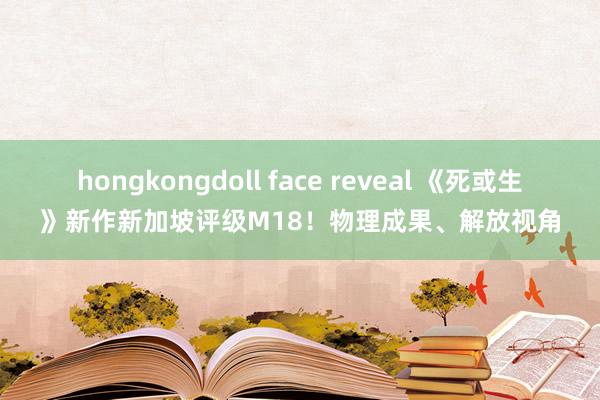 hongkongdoll face reveal 《死或生》新作新加坡评级M18！物理成果、解放视角