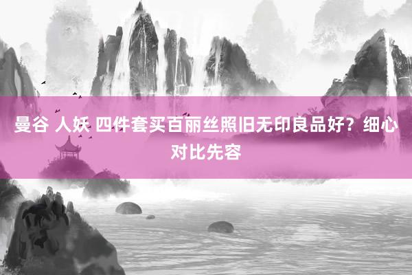 曼谷 人妖 四件套买百丽丝照旧无印良品好？细心对比先容