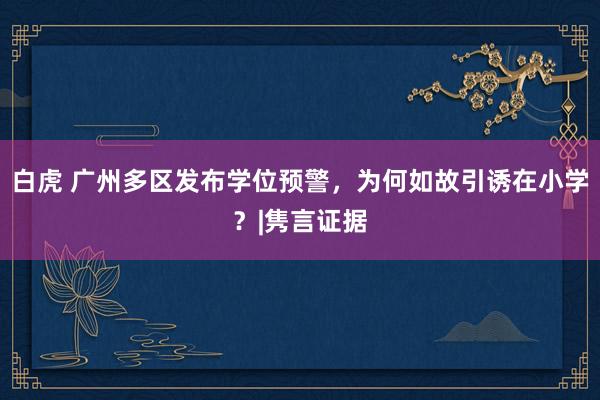 白虎 广州多区发布学位预警，为何如故引诱在小学？|隽言证据