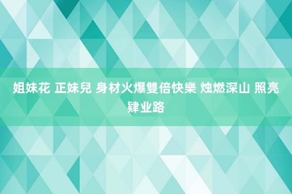 姐妹花 正妹兒 身材火爆雙倍快樂 烛燃深山 照亮肄业路