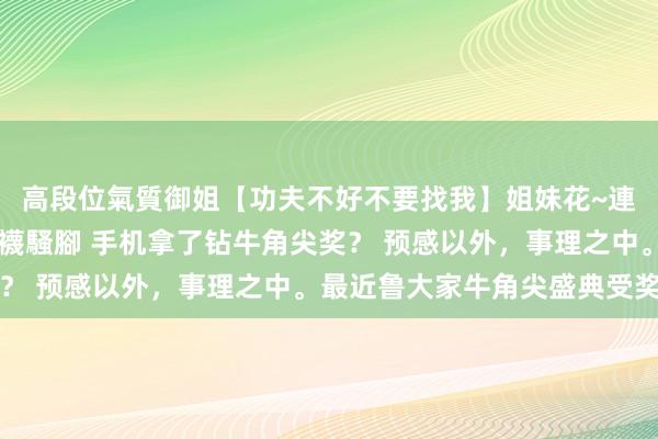 高段位氣質御姐【功夫不好不要找我】姐妹花~連體絲襪~大奶晃動~絲襪騷腳 手机拿了钻牛角尖奖？ 预感以外，事理之中。最近鲁大家牛角尖盛典受奖了