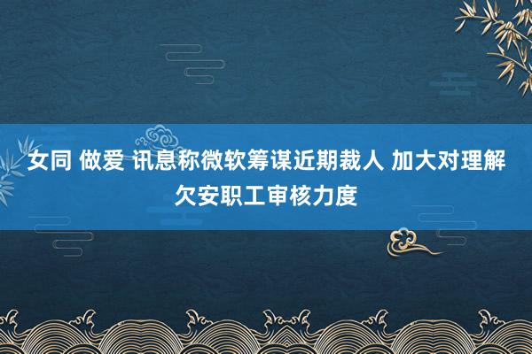 女同 做爱 讯息称微软筹谋近期裁人 加大对理解欠安职工审核力度