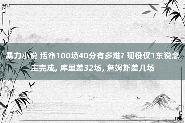 暴力小说 活命100场40分有多难? 现役仅1东说念主完成， 库里差32场， 詹姆斯差几场