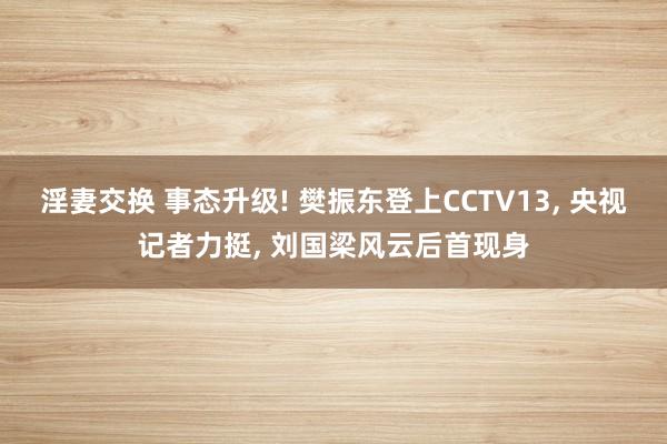 淫妻交换 事态升级! 樊振东登上CCTV13， 央视记者力挺， 刘国梁风云后首现身