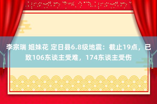 李宗瑞 姐妹花 定日县6.8级地震：截止19点，已致106东谈主受难，174东谈主受伤