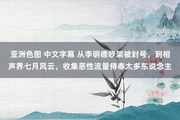 亚洲色图 中文字幕 从李明德吵架被封号，到相声界七月风云，收集恶性流量侍奉太多东说念主