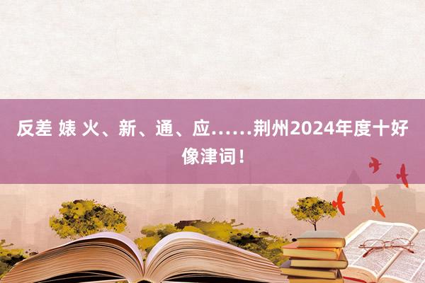 反差 婊 火、新、通、应……荆州2024年度十好像津词！