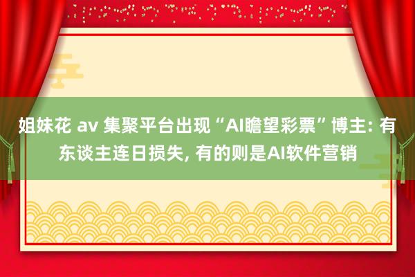 姐妹花 av 集聚平台出现“AI瞻望彩票”博主: 有东谈主连日损失， 有的则是AI软件营销