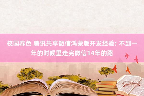 校园春色 腾讯共享微信鸿蒙版开发经验: 不到一年的时候里走完微信14年的路