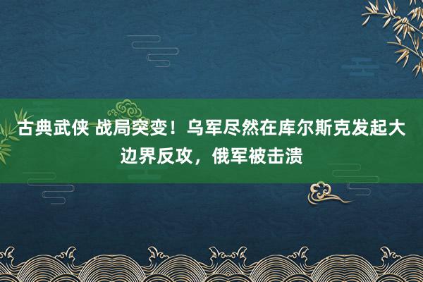 古典武侠 战局突变！乌军尽然在库尔斯克发起大边界反攻，俄军被击溃