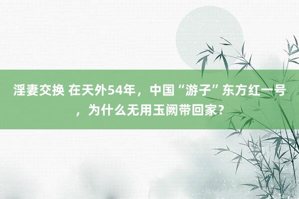 淫妻交换 在天外54年，中国“游子”东方红一号，为什么无用玉阙带回家？