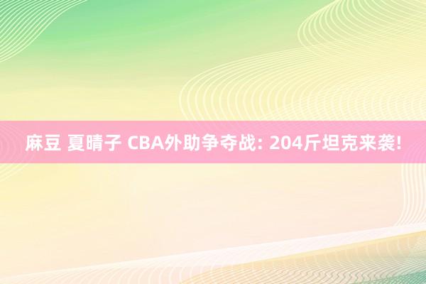 麻豆 夏晴子 CBA外助争夺战: 204斤坦克来袭!