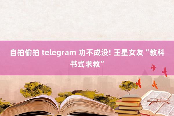 自拍偷拍 telegram 功不成没! 王星女友“教科书式求救”