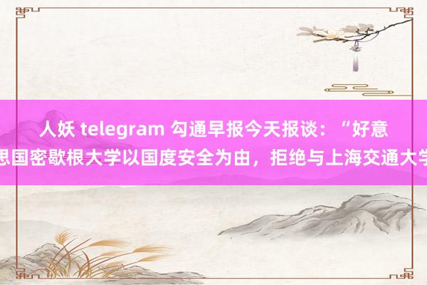 人妖 telegram 勾通早报今天报谈：“好意思国密歇根大学以国度安全为由，拒绝与上海交通大学