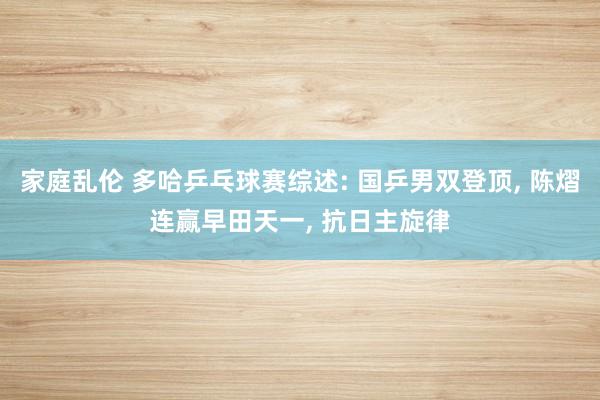 家庭乱伦 多哈乒乓球赛综述: 国乒男双登顶， 陈熠连赢早田天一， 抗日主旋律