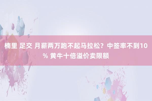 楠里 足交 月薪两万跑不起马拉松？中签率不到10% 黄牛十倍溢价卖限额