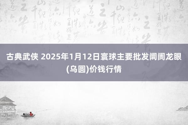 古典武侠 2025年1月12日寰球主要批发阛阓龙眼(乌圆)价钱行情