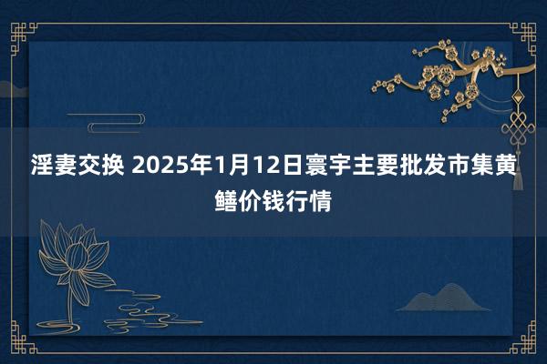 淫妻交换 2025年1月12日寰宇主要批发市集黄鳝价钱行情