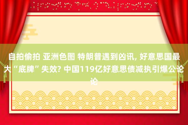 自拍偷拍 亚洲色图 特朗普遇到凶讯， 好意思国最大“底牌”失效? 中国119亿好意思债减执引爆公论