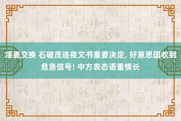 淫妻交换 石破茂连夜文书重要决定， 好意思国收到危急信号! 中方表态语重情长