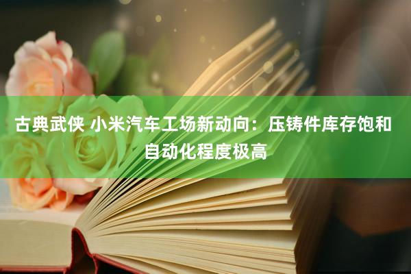 古典武侠 小米汽车工场新动向：压铸件库存饱和 自动化程度极高