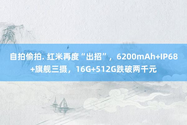 自拍偷拍. 红米再度“出招”，6200mAh+IP68+旗舰三摄，16G+512G跌破两千元