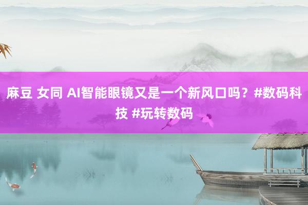 麻豆 女同 AI智能眼镜又是一个新风口吗？#数码科技 #玩转数码