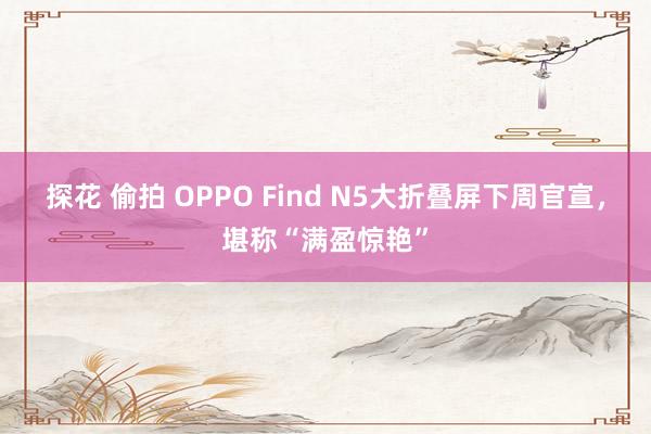 探花 偷拍 OPPO Find N5大折叠屏下周官宣，堪称“满盈惊艳”