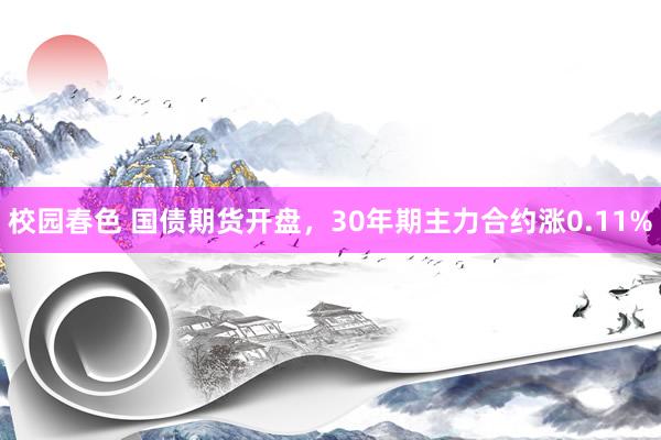 校园春色 国债期货开盘，30年期主力合约涨0.11%