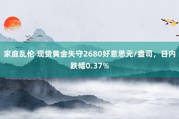 家庭乱伦 现货黄金失守2680好意思元/盎司，日内跌幅0.37%