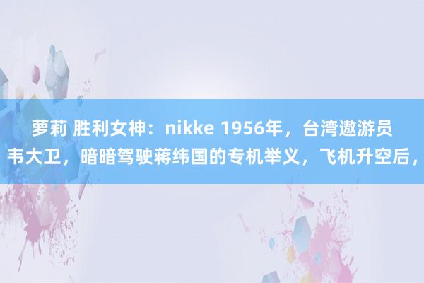 萝莉 胜利女神：nikke 1956年，台湾遨游员韦大卫，暗暗驾驶蒋纬国的专机举义，飞机升空后，