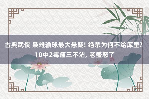 古典武侠 枭雄输球最大悬疑! 绝杀为何不给库里? 10中2毒瘤三不沾， 老盛怒了