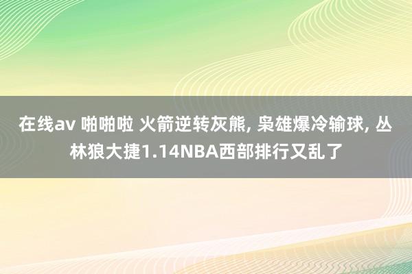 在线av 啪啪啦 火箭逆转灰熊， 枭雄爆冷输球， 丛林狼大捷1.14NBA西部排行又乱了