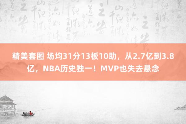 精美套图 场均31分13板10助，从2.7亿到3.8亿，NBA历史独一！MVP也失去悬念