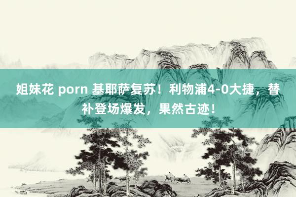 姐妹花 porn 基耶萨复苏！利物浦4-0大捷，替补登场爆发，果然古迹！