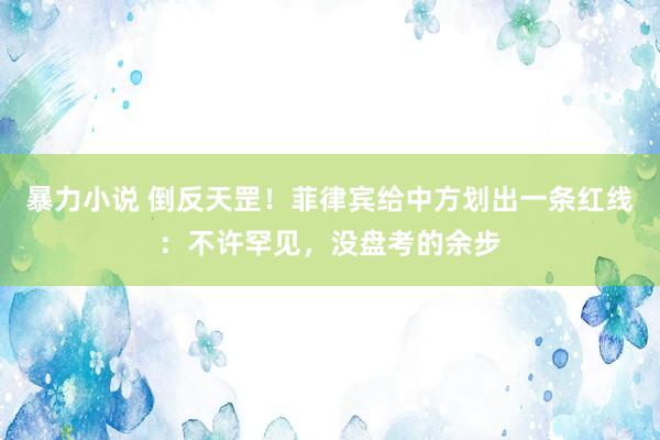 暴力小说 倒反天罡！菲律宾给中方划出一条红线：不许罕见，没盘考的余步